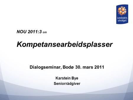 NOU 2011:3 om Kompetansearbeidsplasser Dialogseminar, Bodø 30. mars 2011 Karstein Bye Seniorrådgiver.