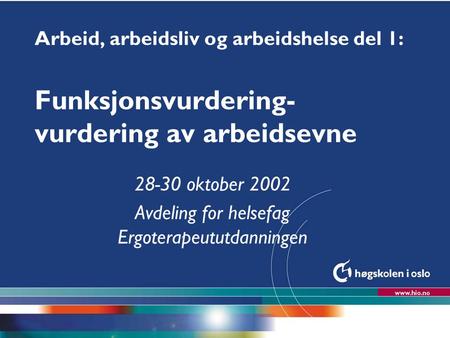 Høgskolen i Oslo Arbeid, arbeidsliv og arbeidshelse del 1: Funksjonsvurdering- vurdering av arbeidsevne 28-30 oktober 2002 Avdeling for helsefag Ergoterapeututdanningen.