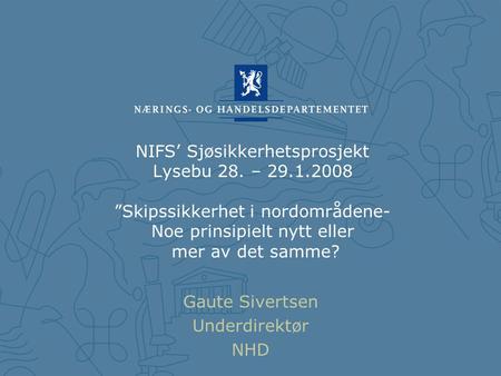 NIFS’ Sjøsikkerhetsprosjekt Lysebu 28. – 29.1.2008 ”Skipssikkerhet i nordområdene- Noe prinsipielt nytt eller mer av det samme? Gaute Sivertsen Underdirektør.