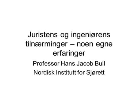 Juristens og ingeniørens tilnærminger – noen egne erfaringer Professor Hans Jacob Bull Nordisk Institutt for Sjørett.
