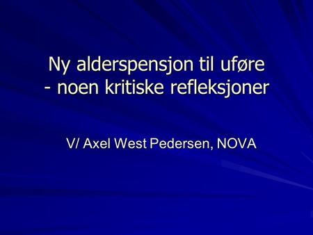 Ny alderspensjon til uføre - noen kritiske refleksjoner V/ Axel West Pedersen, NOVA.