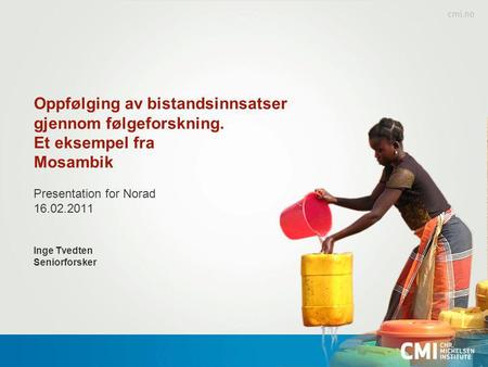 Oppfølging av bistandsinnsatser gjennom følgeforskning. Et eksempel fra Mosambik Presentation for Norad 16.02.2011 Inge Tvedten Seniorforsker.