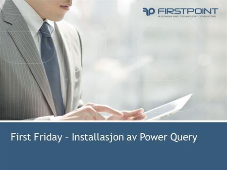 First Friday – Installasjon av Power Query. v Sjekk om Power Query add-in er installert Business and Technology Consulting Hvis Power Query add-in er.