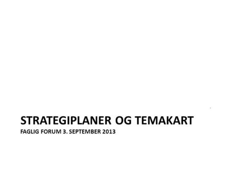 Strategiplaner og temakart Faglig forum 3. september 2013