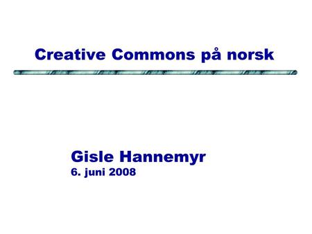 Creative Commons på norsk Gisle Hannemyr 6. juni 2008.