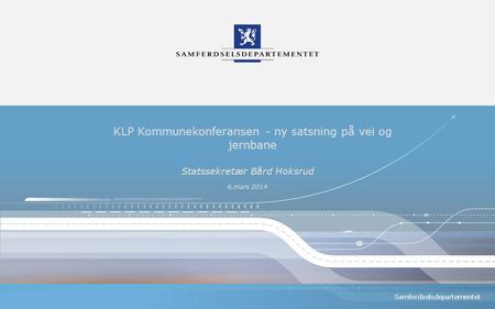 Samferdselsdepartementet KLP Kommunekonferansen - ny satsning på vei og jernbane Statssekretær Bård Hoksrud 6.mars 2014.