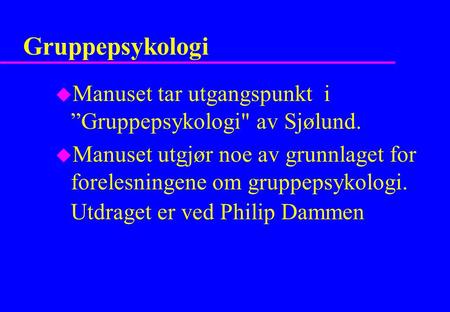 Gruppepsykologi Manuset tar utgangspunkt i ”Gruppepsykologi av Sjølund. Manuset utgjør noe av grunnlaget for forelesningene om gruppepsykologi. Utdraget.