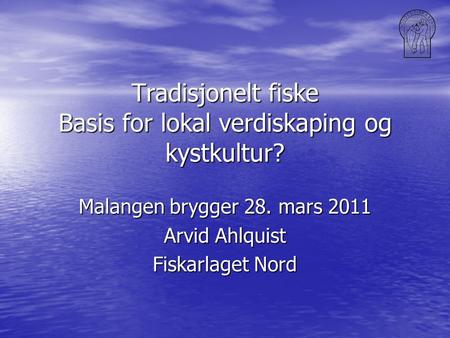 Tradisjonelt fiske Basis for lokal verdiskaping og kystkultur? Malangen brygger 28. mars 2011 Arvid Ahlquist Fiskarlaget Nord.