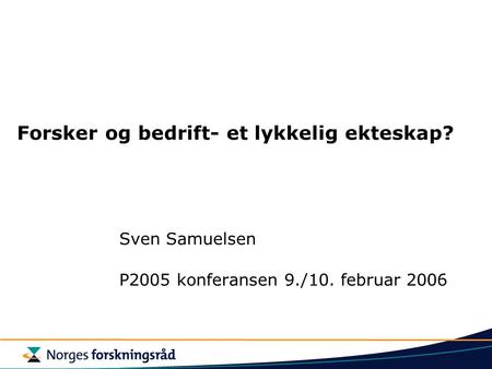 Forsker og bedrift- et lykkelig ekteskap? Sven Samuelsen P2005 konferansen 9./10. februar 2006.