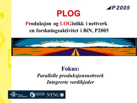 PLOG en forskningsaktivitet i BiN, P2005 Produksjon og LOGistikk i nettverk Fokus: Parallelle produksjonsnettverk Integrerte verdikjeder.