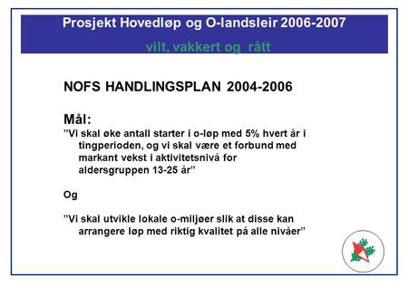 Prosjekt Hovedløp og O-landsleir 2006-2007 vilt, vakkert og rått NOFS HANDLINGSPLAN 2004-2006 Mål: ”Vi skal øke antall starter i o-løp med 5% hvert år.