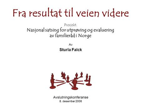 Fra resultat til veien videre Prosjekt: Nasjonal satsing for utprøving og evaluering av familieråd i Norge Av Sturla Falck Avslutningskonferanse 8. desember.