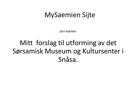 MySaemien Sijte Jørn Aalmen Mitt forslag til utforming av det Sørsamisk Museum og Kultursenter i Snåsa.