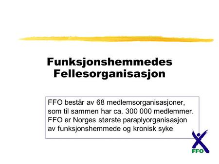 Funksjonshemmedes Fellesorganisasjon FFO består av 68 medlemsorganisasjoner, som til sammen har ca. 300 000 medlemmer. FFO er Norges største paraplyorganisasjon.