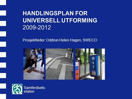 HANDLINGSPLAN FOR UNIVERSELL UTFORMING 2009-2012 Prosjektleder: Oddrun Helen Hagen, SWECO Samferdsels- etaten.