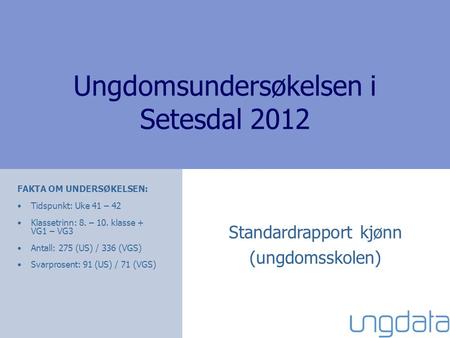 Ungdomsundersøkelsen i Setesdal 2012 FAKTA OM UNDERSØKELSEN: Tidspunkt: Uke 41 – 42 Klassetrinn: 8. – 10. klasse + VG1 – VG3 Antall: 275 (US) / 336 (VGS)