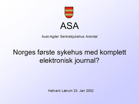 ASA Aust-Agder Sentralsjukehus Arendal Norges første sykehus med komplett elektronisk journal? Hallvard Lærum 23. Jan 2002.