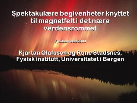 Spektakulære begivenheter knyttet til magnetfelt i det nære verdensrommet Fysikermøtet 2003 Kjartan Olafsson og Rune Stadsnes, Fysisk institutt, Universitetet.