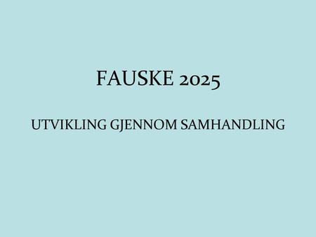 FAUSKE 2025 UTVIKLING GJENNOM SAMHANDLING. FAUSKE KOMMUNES VISJON Fem forslag til visjon for Fauske; 1.Innbyggerne skal oppleve Fauske som den beste kommunen.
