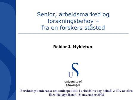 Senior, arbeidsmarked og forskningsbehov – fra en forskers ståsted Reidar J. Mykletun Forskningskonferanse om seniorpolitikk i arbeidslivet og delmål 3.
