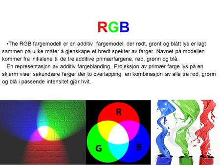 RGB •The RGB fargemodell er en additiv fargemodell der rødt, grønt og blått lys er lagt sammen på ulike måter å gjenskape et bredt spekter av farger.