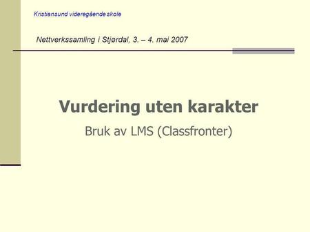 Kristiansund videregående skole Vurdering uten karakter Bruk av LMS (Classfronter) Nettverkssamling i Stjørdal, 3. – 4. mai 2007.