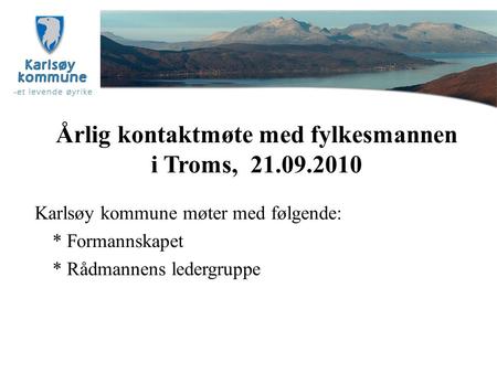 Årlig kontaktmøte med fylkesmannen i Troms, 21.09.2010 Karlsøy kommune møter med følgende: * Formannskapet * Rådmannens ledergruppe.
