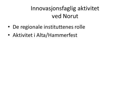Innovasjonsfaglig aktivitet ved Norut De regionale instituttenes rolle Aktivitet i Alta/Hammerfest.