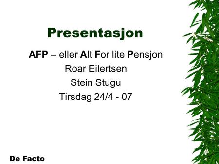 Presentasjon AFP – eller Alt For lite Pensjon Roar Eilertsen Stein Stugu Tirsdag 24/4 - 07 De Facto.