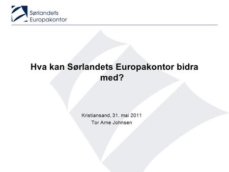 Hva kan Sørlandets Europakontor bidra med? Kristiansand, 31. mai 2011 Tor Arne Johnsen.