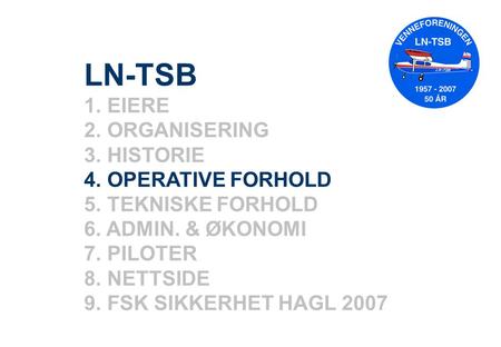 LN-TSB 1. EIERE 2. ORGANISERING 3. HISTORIE 4. OPERATIVE FORHOLD 5. TEKNISKE FORHOLD 6. ADMIN. & ØKONOMI 7. PILOTER 8. NETTSIDE 9. FSK SIKKERHET HAGL 2007.