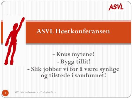 ASVL Høstkonferansen - Knus mytene! - Bygg tillit! - Slik jobber vi for å være synlige og tilstede i samfunnet! ASVL høstkonferanse 19. -20. oktober 2011.
