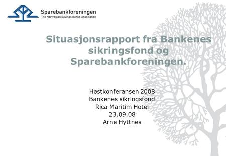 Situasjonsrapport fra Bankenes sikringsfond og Sparebankforeningen. Høstkonferansen 2008 Bankenes sikringsfond Rica Maritim Hotel 23.09.08 Arne Hyttnes.