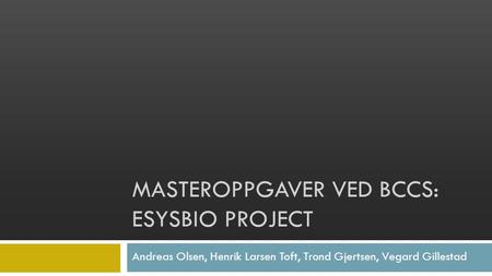 Andreas Olsen, Henrik Larsen Toft, Trond Gjertsen, Vegard Gillestad MASTEROPPGAVER VED BCCS: ESYSBIO PROJECT.