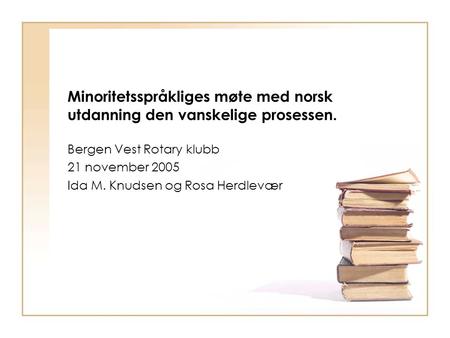 Minoritetsspråkliges møte med norsk utdanning den vanskelige prosessen. Bergen Vest Rotary klubb 21 november 2005 Ida M. Knudsen og Rosa Herdlevær.