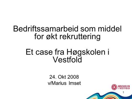 1 Bedriftssamarbeid som middel for økt rekruttering Et case fra Høgskolen i Vestfold 24. Okt 2008 v/Marius Imset.