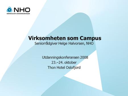 Virksomheten som Campus Seniorrådgiver Helge Halvorsen, NHO Utdanningskonferansen 2008 23.–24. oktober Thon Hotel Oslofjord.