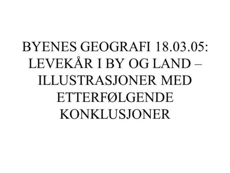 BYENES GEOGRAFI 18.03.05: LEVEKÅR I BY OG LAND – ILLUSTRASJONER MED ETTERFØLGENDE KONKLUSJONER.