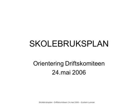 Skolebruksplan - Driftskomiteen 24.mai 2006 – Øystein Lunnan SKOLEBRUKSPLAN Orientering Driftskomiteen 24.mai 2006.