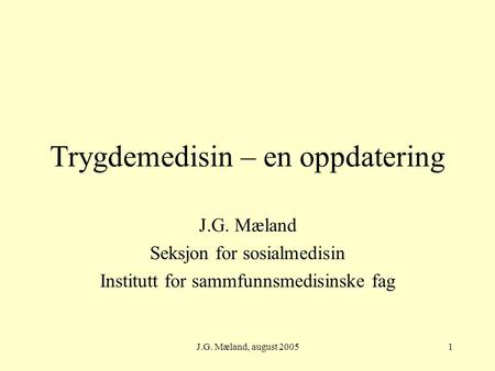 J.G. Mæland, august 20051 Trygdemedisin – en oppdatering J.G. Mæland Seksjon for sosialmedisin Institutt for sammfunnsmedisinske fag.