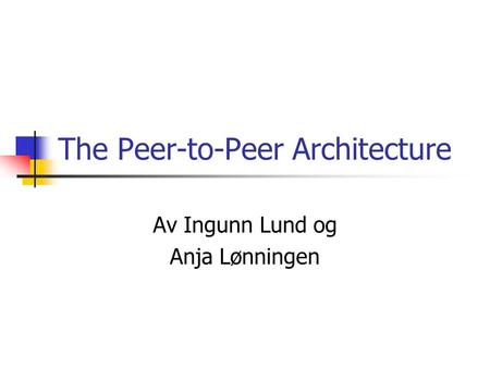 The Peer-to-Peer Architecture Av Ingunn Lund og Anja Lønningen.