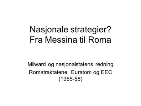 Nasjonale strategier? Fra Messina til Roma Milward og nasjonalstatens redning Romatraktatene: Euratom og EEC (1955-58)