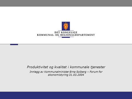 Produktivitet og kvalitet i kommunale tjenester Innlegg av Kommunalminister Erna Solberg – Forum for økonomistyring 31.03.2004.