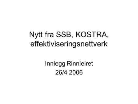 Nytt fra SSB, KOSTRA, effektiviseringsnettverk Innlegg Rinnleiret 26/4 2006.