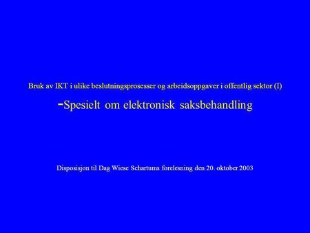 Bruk av IKT i ulike beslutningsprosesser og arbeidsoppgaver i offentlig sektor (I) - Spesielt om elektronisk saksbehandling Disposisjon til Dag Wiese.
