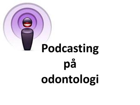 Podcasting på odontologi. Kort om hva podcasting er. Mer om hvorfor vi podcaster. Deretter hvordan vi podcaster. Til slutt: Funker det???