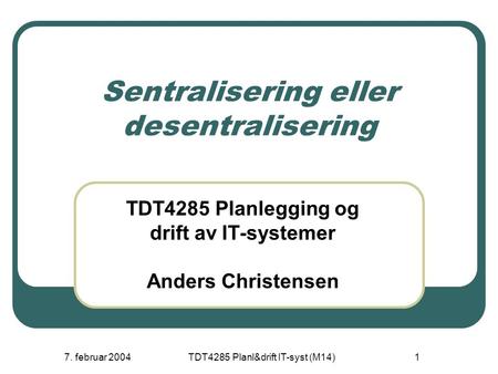 7. februar 2004TDT4285 Planl&drift IT-syst (M14)1 Sentralisering eller desentralisering TDT4285 Planlegging og drift av IT-systemer Anders Christensen.