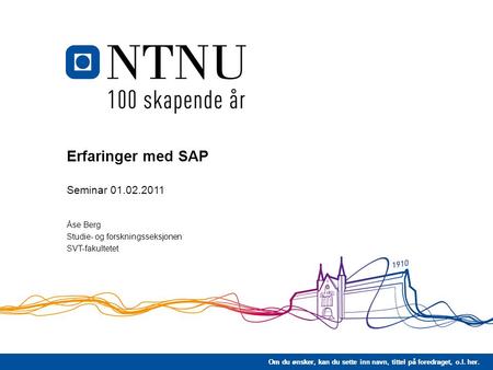 Om du ønsker, kan du sette inn navn, tittel på foredraget, o.l. her. Erfaringer med SAP Seminar 01.02.2011 Åse Berg Studie- og forskningsseksjonen SVT-fakultetet.