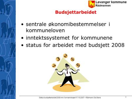 Levanger kommune Rådmannen Status budsjettarbeidet 2008 mm. formannskapet 17.10.2007 – Rådmann Ola Stene 1 Budsjettarbeidet sentrale økonomibestemmelser.