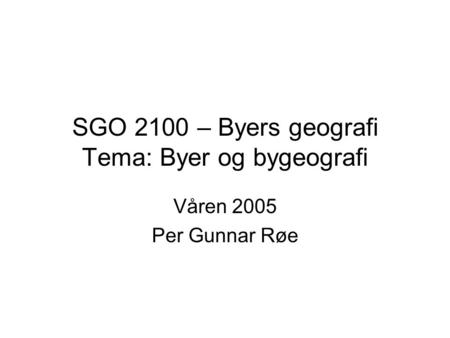SGO 2100 – Byers geografi Tema: Byer og bygeografi Våren 2005 Per Gunnar Røe.